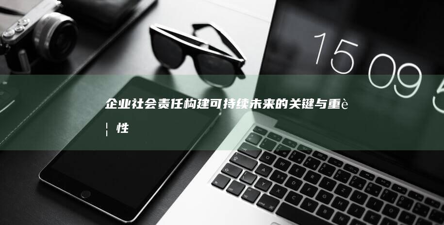 企业社会责任：构建可持续未来的关键与重要性