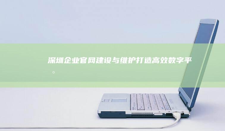 深圳企业官网建设与维护：打造高效数字平台