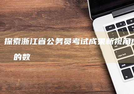 探索浙江省公务员考试成果新视角：成绩背后的数字故事