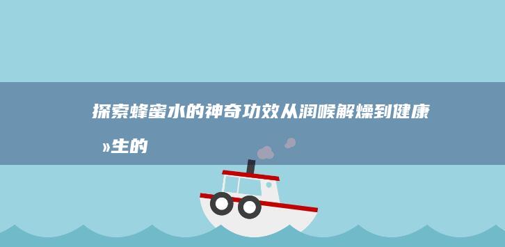 探索蜂蜜水的神奇功效：从润喉解燥到健康养生的全方位作用